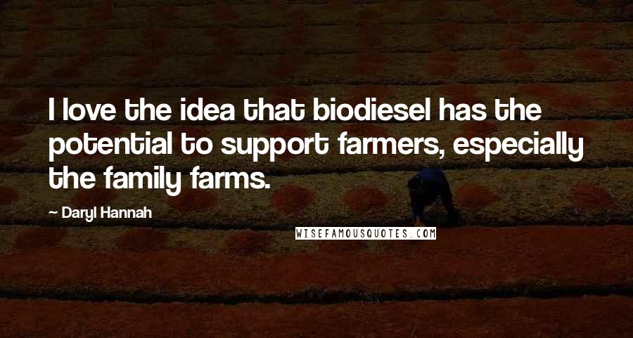 Daryl Hannah Quotes: I love the idea that biodiesel has the potential to support farmers, especially the family farms.