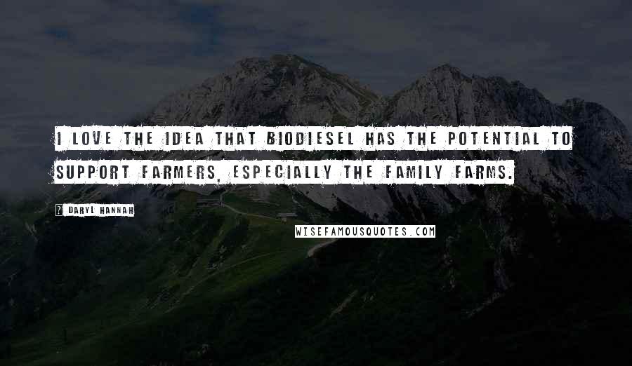 Daryl Hannah Quotes: I love the idea that biodiesel has the potential to support farmers, especially the family farms.