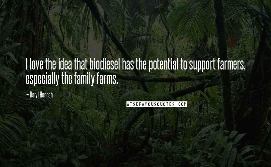 Daryl Hannah Quotes: I love the idea that biodiesel has the potential to support farmers, especially the family farms.