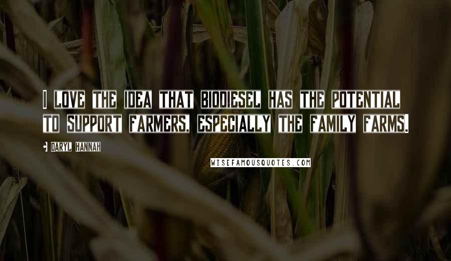 Daryl Hannah Quotes: I love the idea that biodiesel has the potential to support farmers, especially the family farms.