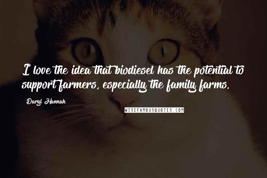 Daryl Hannah Quotes: I love the idea that biodiesel has the potential to support farmers, especially the family farms.