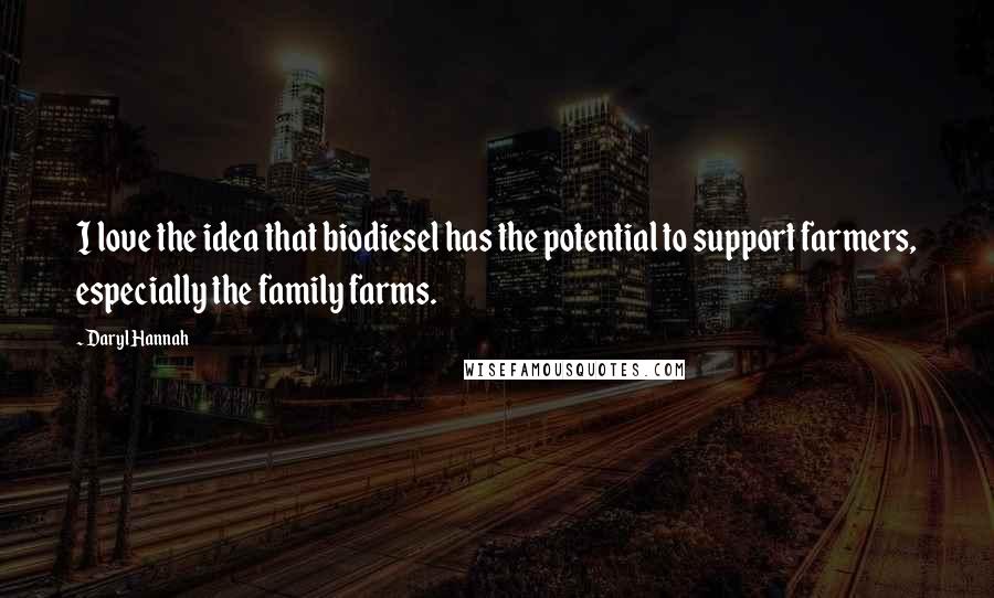 Daryl Hannah Quotes: I love the idea that biodiesel has the potential to support farmers, especially the family farms.