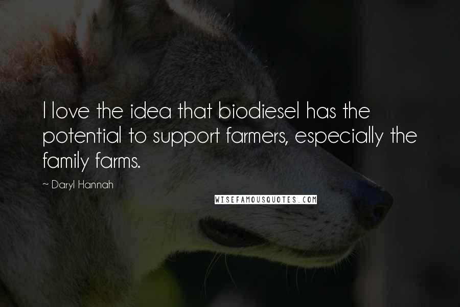 Daryl Hannah Quotes: I love the idea that biodiesel has the potential to support farmers, especially the family farms.