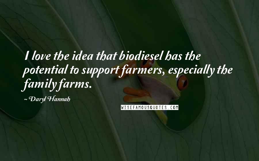 Daryl Hannah Quotes: I love the idea that biodiesel has the potential to support farmers, especially the family farms.