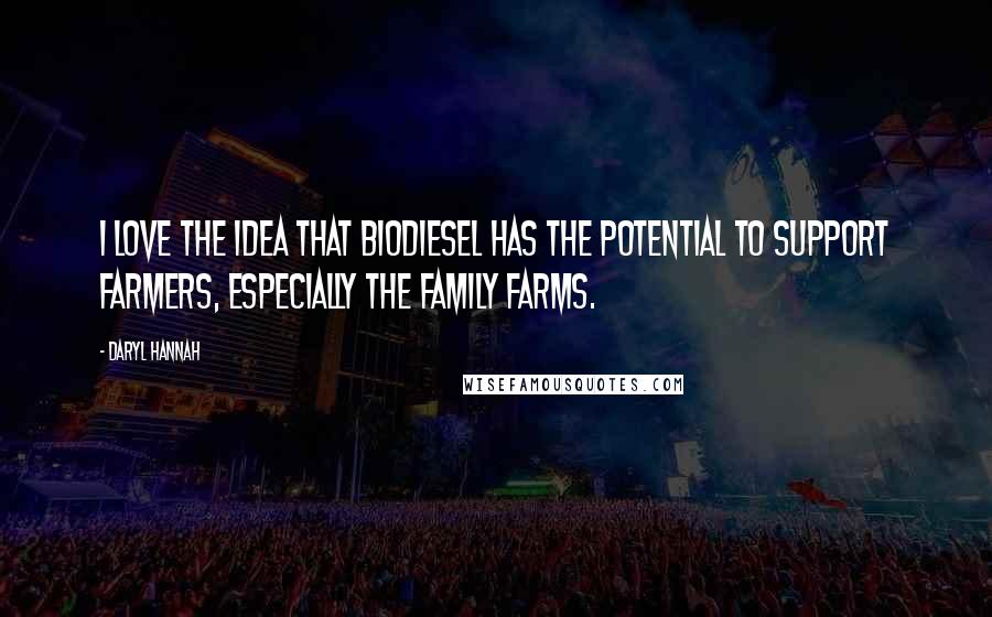 Daryl Hannah Quotes: I love the idea that biodiesel has the potential to support farmers, especially the family farms.