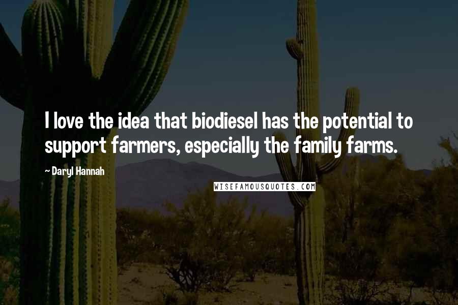 Daryl Hannah Quotes: I love the idea that biodiesel has the potential to support farmers, especially the family farms.