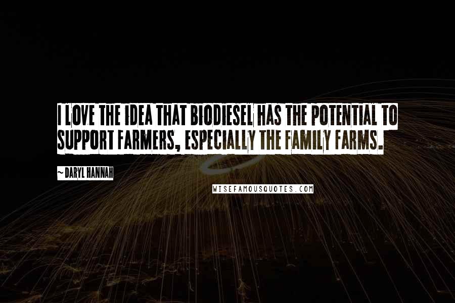 Daryl Hannah Quotes: I love the idea that biodiesel has the potential to support farmers, especially the family farms.