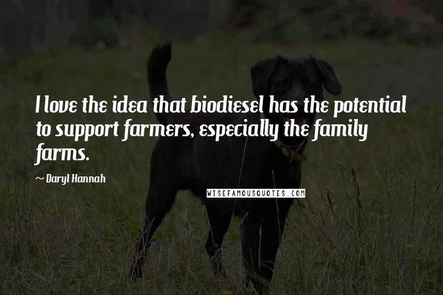 Daryl Hannah Quotes: I love the idea that biodiesel has the potential to support farmers, especially the family farms.