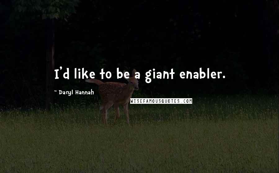 Daryl Hannah Quotes: I'd like to be a giant enabler.