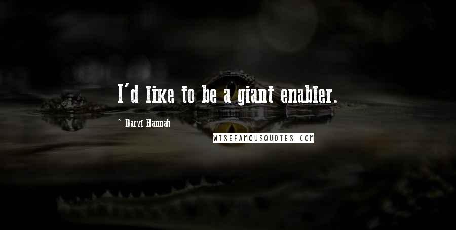 Daryl Hannah Quotes: I'd like to be a giant enabler.