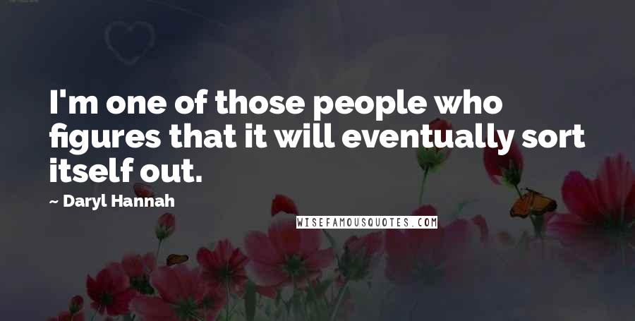 Daryl Hannah Quotes: I'm one of those people who figures that it will eventually sort itself out.