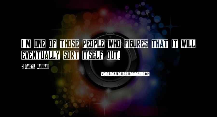 Daryl Hannah Quotes: I'm one of those people who figures that it will eventually sort itself out.