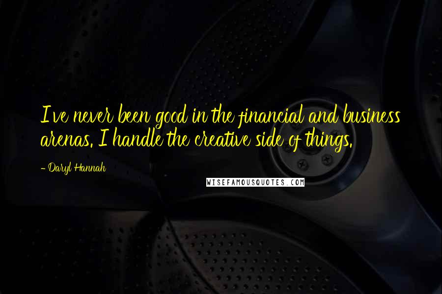 Daryl Hannah Quotes: I've never been good in the financial and business arenas. I handle the creative side of things.