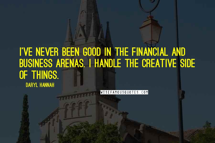 Daryl Hannah Quotes: I've never been good in the financial and business arenas. I handle the creative side of things.