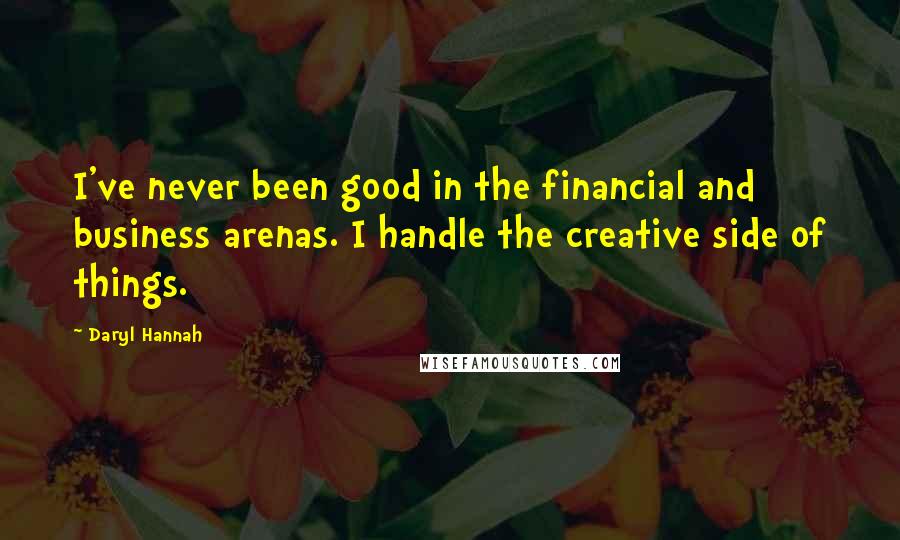 Daryl Hannah Quotes: I've never been good in the financial and business arenas. I handle the creative side of things.