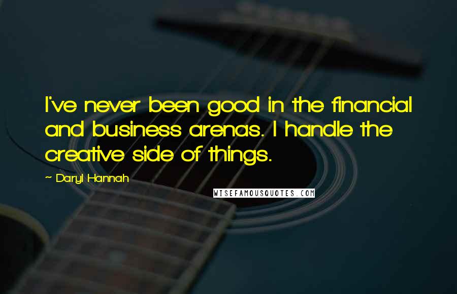 Daryl Hannah Quotes: I've never been good in the financial and business arenas. I handle the creative side of things.