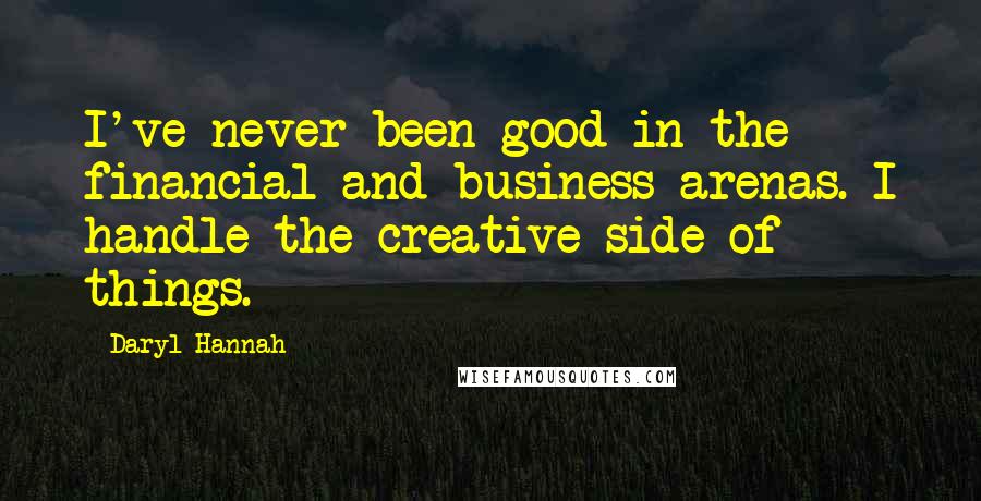 Daryl Hannah Quotes: I've never been good in the financial and business arenas. I handle the creative side of things.