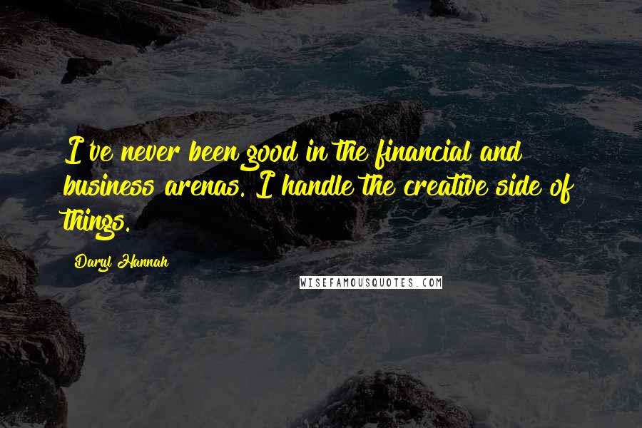 Daryl Hannah Quotes: I've never been good in the financial and business arenas. I handle the creative side of things.