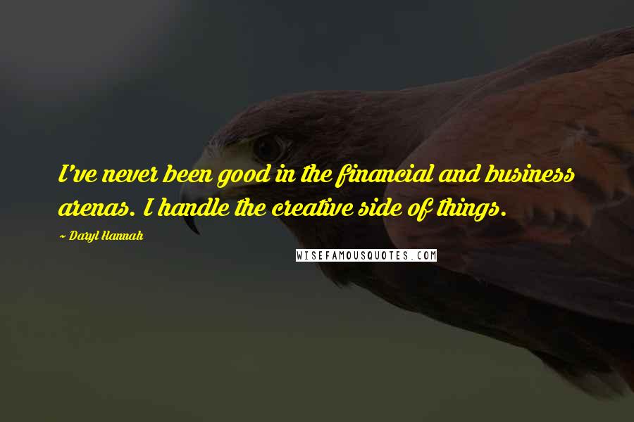 Daryl Hannah Quotes: I've never been good in the financial and business arenas. I handle the creative side of things.