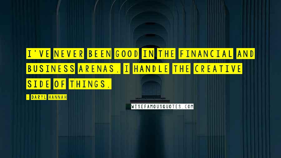 Daryl Hannah Quotes: I've never been good in the financial and business arenas. I handle the creative side of things.