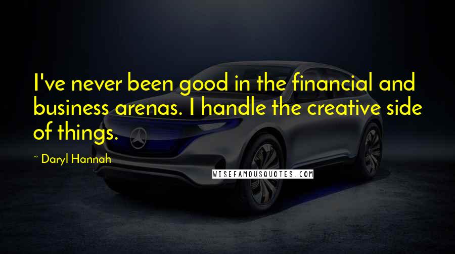 Daryl Hannah Quotes: I've never been good in the financial and business arenas. I handle the creative side of things.