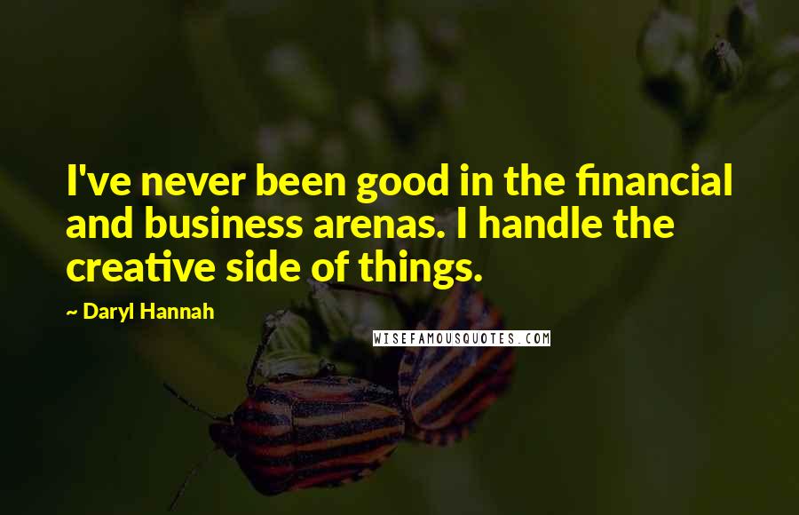 Daryl Hannah Quotes: I've never been good in the financial and business arenas. I handle the creative side of things.