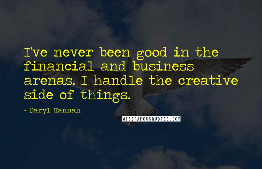 Daryl Hannah Quotes: I've never been good in the financial and business arenas. I handle the creative side of things.