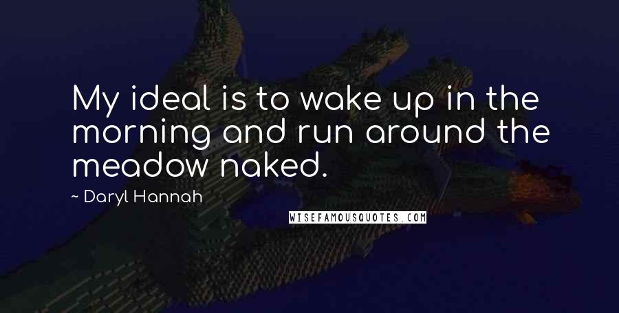 Daryl Hannah Quotes: My ideal is to wake up in the morning and run around the meadow naked.