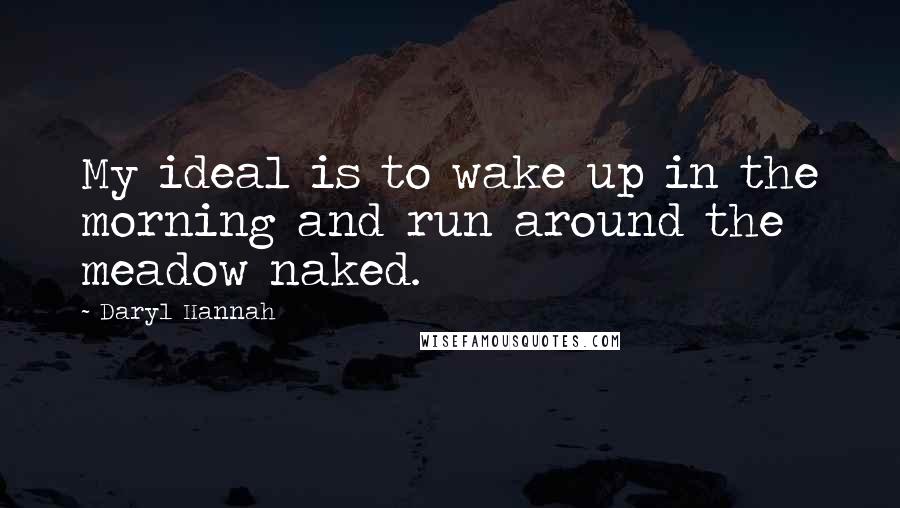 Daryl Hannah Quotes: My ideal is to wake up in the morning and run around the meadow naked.