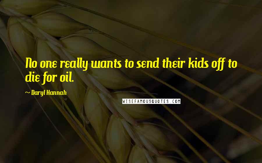 Daryl Hannah Quotes: No one really wants to send their kids off to die for oil.