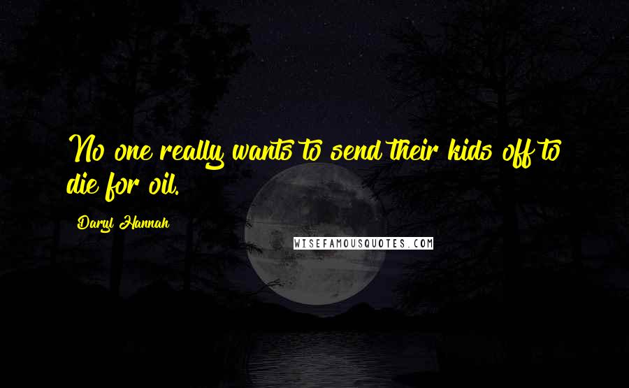 Daryl Hannah Quotes: No one really wants to send their kids off to die for oil.