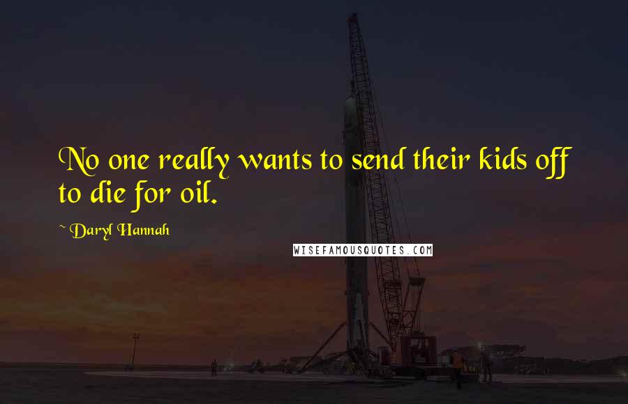 Daryl Hannah Quotes: No one really wants to send their kids off to die for oil.