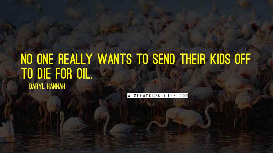 Daryl Hannah Quotes: No one really wants to send their kids off to die for oil.