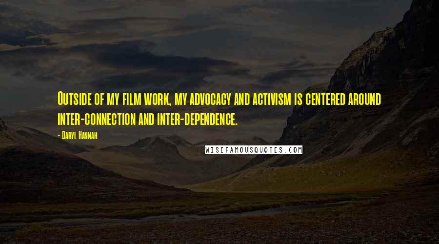 Daryl Hannah Quotes: Outside of my film work, my advocacy and activism is centered around inter-connection and inter-dependence.