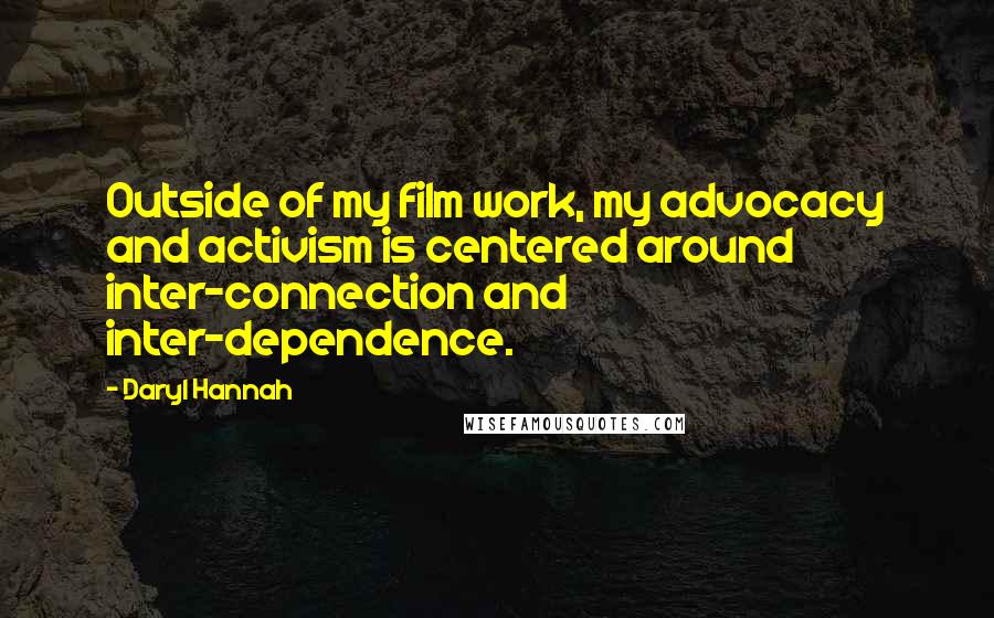 Daryl Hannah Quotes: Outside of my film work, my advocacy and activism is centered around inter-connection and inter-dependence.