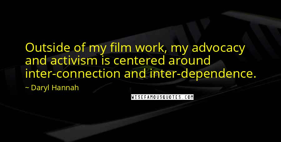 Daryl Hannah Quotes: Outside of my film work, my advocacy and activism is centered around inter-connection and inter-dependence.