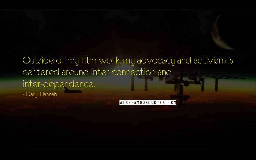 Daryl Hannah Quotes: Outside of my film work, my advocacy and activism is centered around inter-connection and inter-dependence.