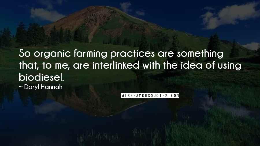 Daryl Hannah Quotes: So organic farming practices are something that, to me, are interlinked with the idea of using biodiesel.