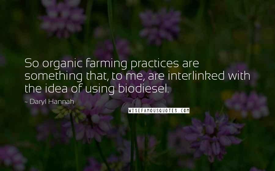 Daryl Hannah Quotes: So organic farming practices are something that, to me, are interlinked with the idea of using biodiesel.