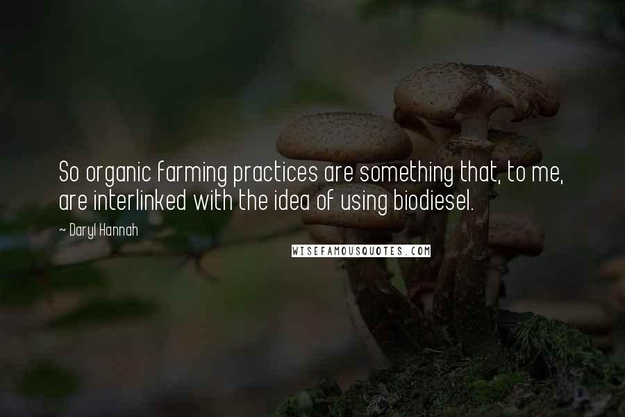 Daryl Hannah Quotes: So organic farming practices are something that, to me, are interlinked with the idea of using biodiesel.