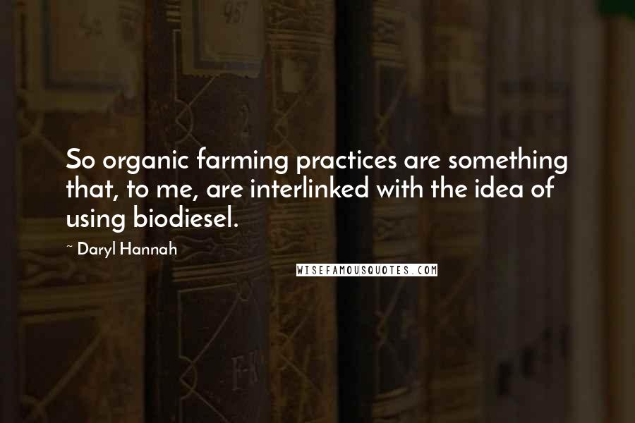 Daryl Hannah Quotes: So organic farming practices are something that, to me, are interlinked with the idea of using biodiesel.