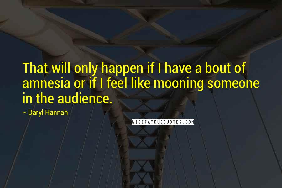 Daryl Hannah Quotes: That will only happen if I have a bout of amnesia or if I feel like mooning someone in the audience.