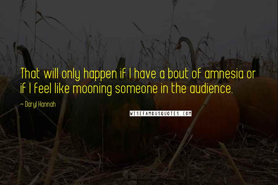 Daryl Hannah Quotes: That will only happen if I have a bout of amnesia or if I feel like mooning someone in the audience.