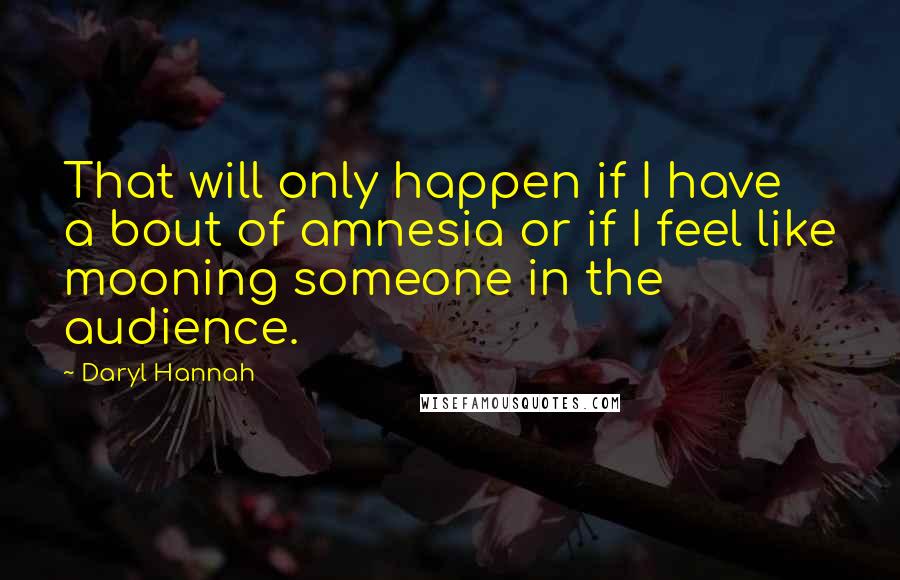 Daryl Hannah Quotes: That will only happen if I have a bout of amnesia or if I feel like mooning someone in the audience.