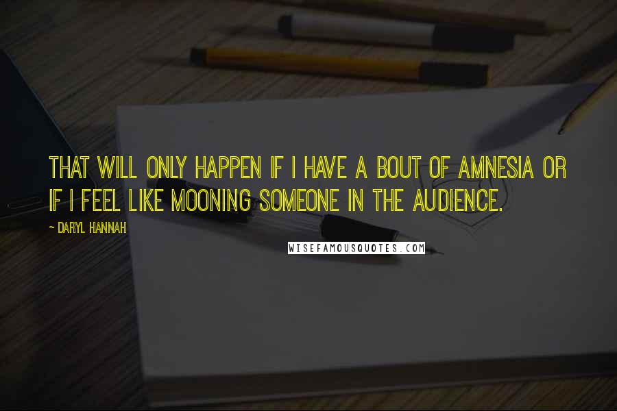 Daryl Hannah Quotes: That will only happen if I have a bout of amnesia or if I feel like mooning someone in the audience.