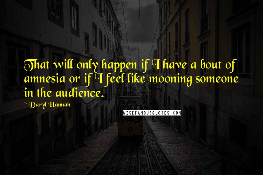 Daryl Hannah Quotes: That will only happen if I have a bout of amnesia or if I feel like mooning someone in the audience.