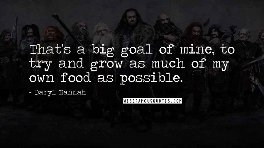 Daryl Hannah Quotes: That's a big goal of mine, to try and grow as much of my own food as possible.