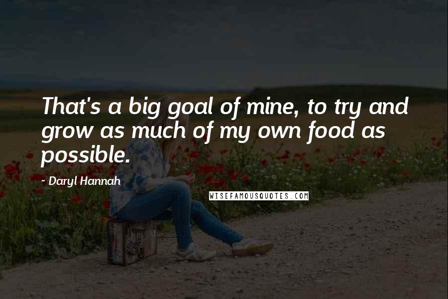 Daryl Hannah Quotes: That's a big goal of mine, to try and grow as much of my own food as possible.