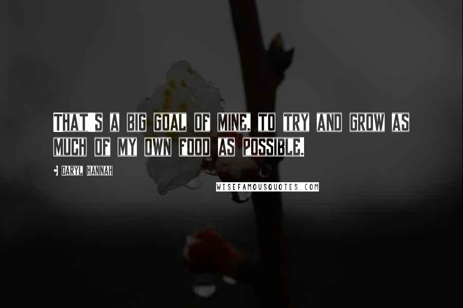 Daryl Hannah Quotes: That's a big goal of mine, to try and grow as much of my own food as possible.