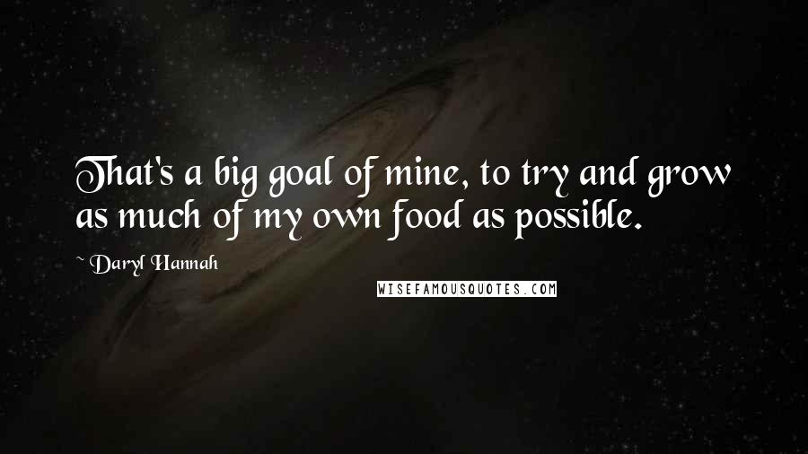 Daryl Hannah Quotes: That's a big goal of mine, to try and grow as much of my own food as possible.